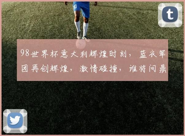 98世界杯意大利辉煌时刻，蓝衣军团再创辉煌，激情碰撞，谁将问鼎