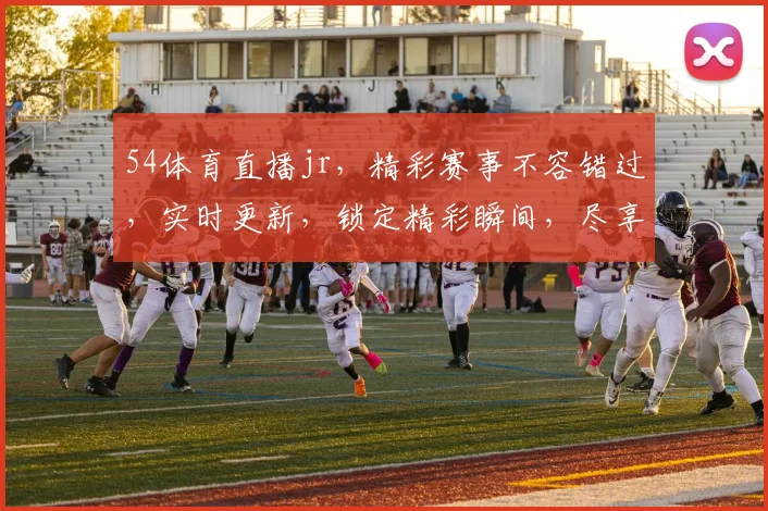 54体育直播jr，精彩赛事不容错过，实时更新，锁定精彩瞬间，尽享运动魅力，三重惊喜等你来
