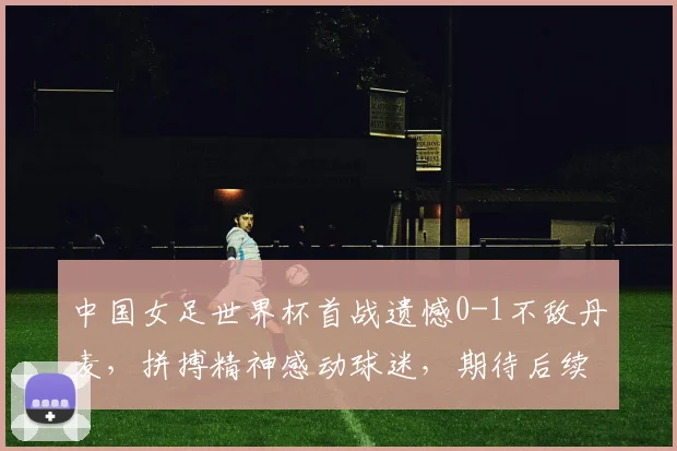 中国女足世界杯首战遗憾0-1不敌丹麦，拼搏精神感动球迷，期待后续精彩表现