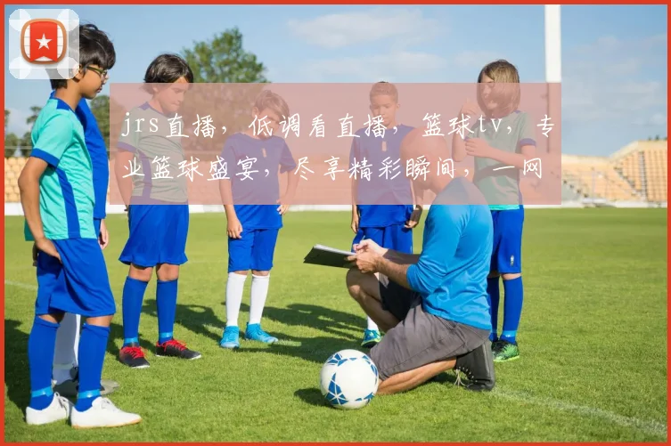 jrs直播，低调看直播，篮球tv，专业篮球盛宴，尽享精彩瞬间，一网打尽