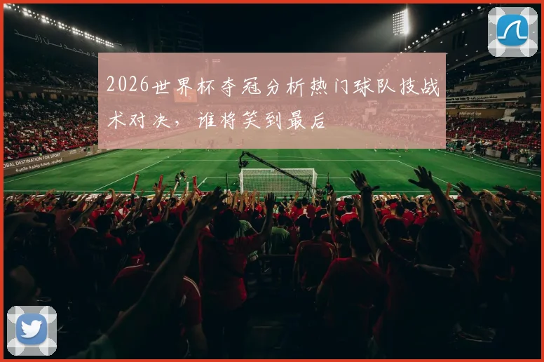 2026世界杯夺冠分析热门球队技战术对决，谁将笑到最后