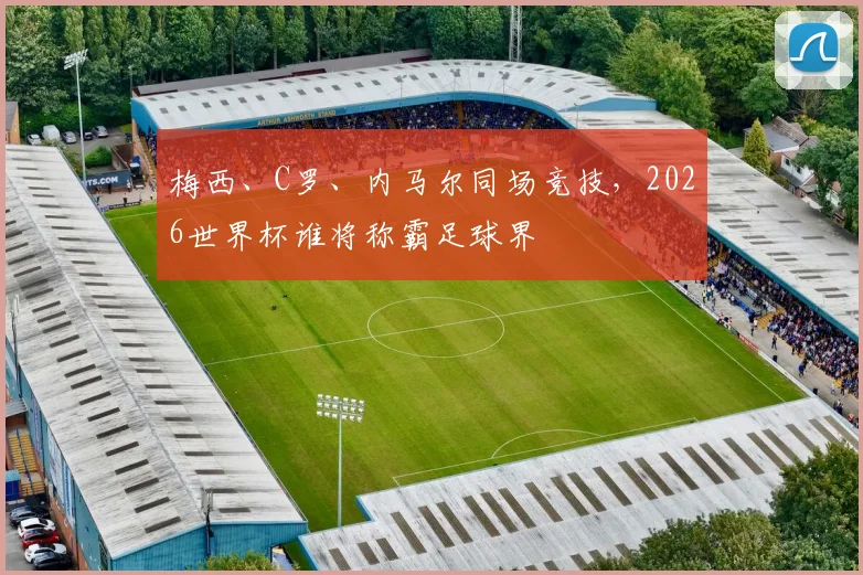 梅西、C罗、内马尔同场竞技，2026世界杯谁将称霸足球界