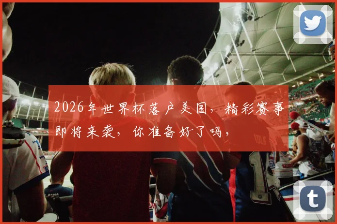 2026年世界杯落户美国，精彩赛事即将来袭，你准备好了吗，