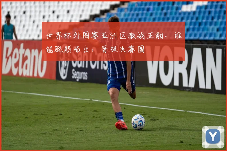 世界杯外围赛亚洲区激战正酣，谁能脱颖而出，晋级决赛圈