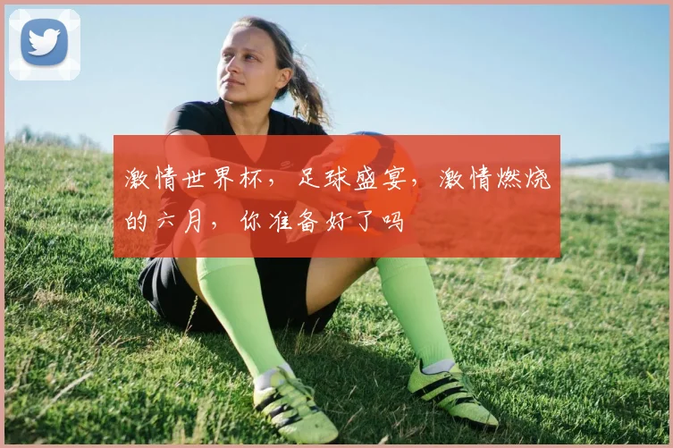 激情世界杯，足球盛宴，激情燃烧的六月，你准备好了吗