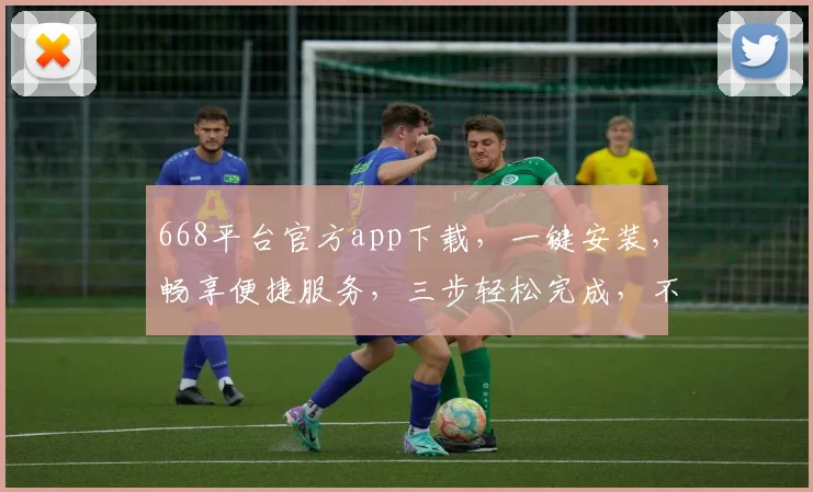 668平台官方app下载，一键安装，畅享便捷服务，三步轻松完成，不容错过