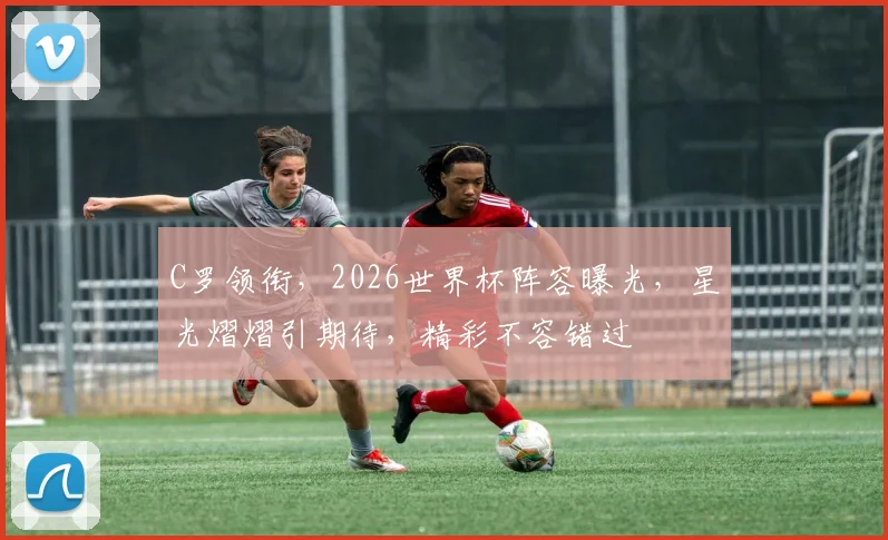 C罗领衔，2026世界杯阵容曝光，星光熠熠引期待，精彩不容错过