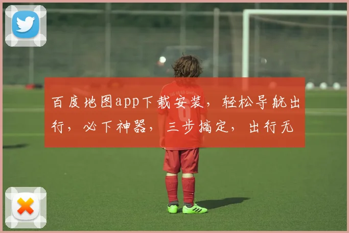 百度地图app下载安装，轻松导航出行，必下神器，三步搞定，出行无忧，一触即达。
