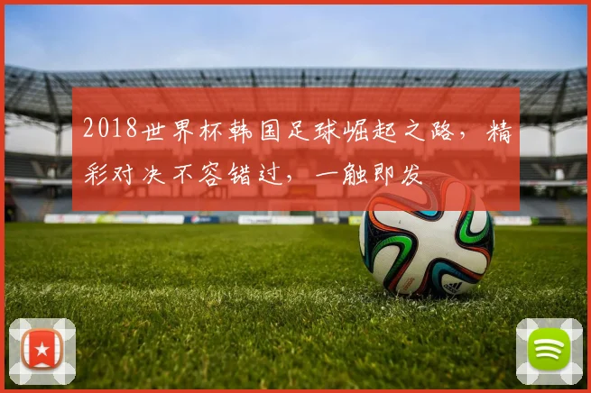 2018世界杯韩国足球崛起之路，精彩对决不容错过，一触即发
