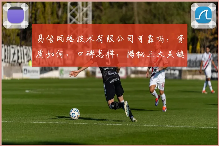 易倍网络技术有限公司可靠吗，资质如何，口碑怎样，揭秘三大关键点，值得信赖吗