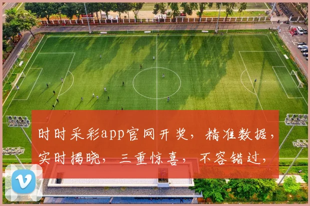 时时采彩app官网开奖，精准数据，实时揭晓，三重惊喜，不容错过，敬请关注