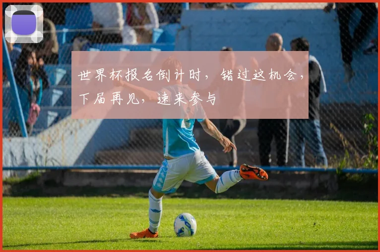 世界杯报名倒计时，错过这机会，下届再见，速来参与
