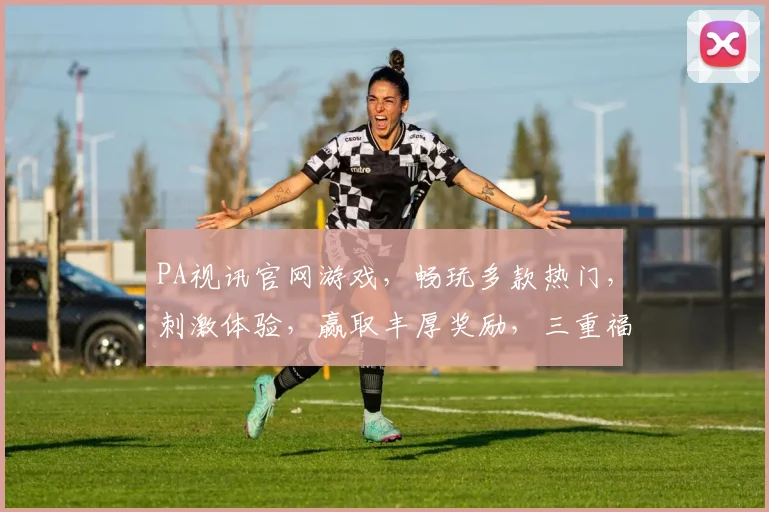 PA视讯官网游戏，畅玩多款热门，刺激体验，赢取丰厚奖励，三重福利等你来