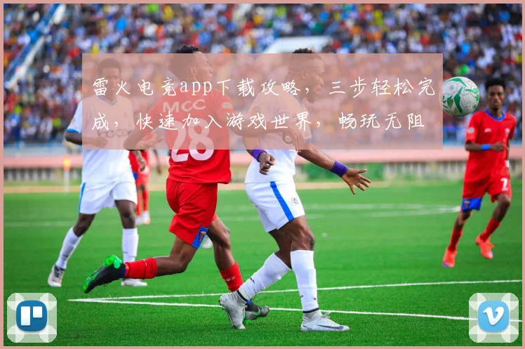 雷火电竞app下载攻略，三步轻松完成，快速加入游戏世界，畅玩无阻