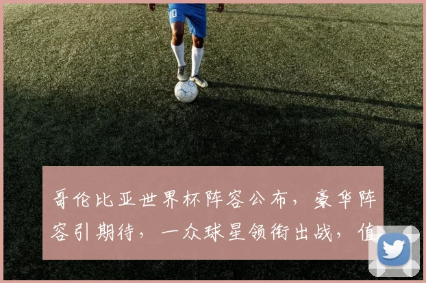 哥伦比亚世界杯阵容公布，豪华阵容引期待，一众球星领衔出战，值得关注